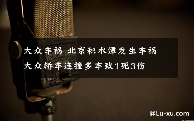 大眾車禍 北京積水潭發(fā)生車禍 大眾轎車連撞多車致1死3傷
