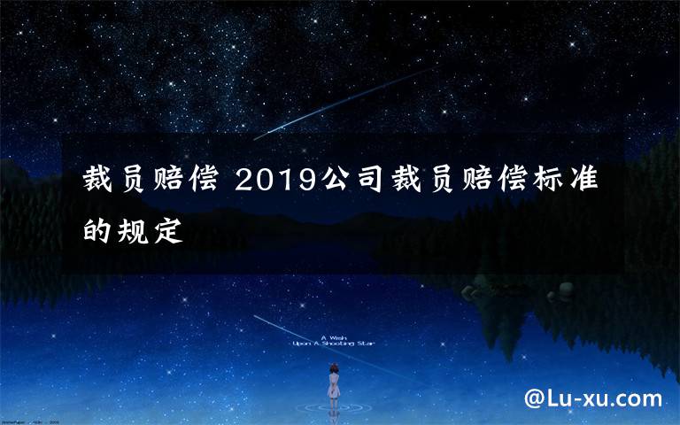 裁員賠償 2019公司裁員賠償標(biāo)準(zhǔn)的規(guī)定