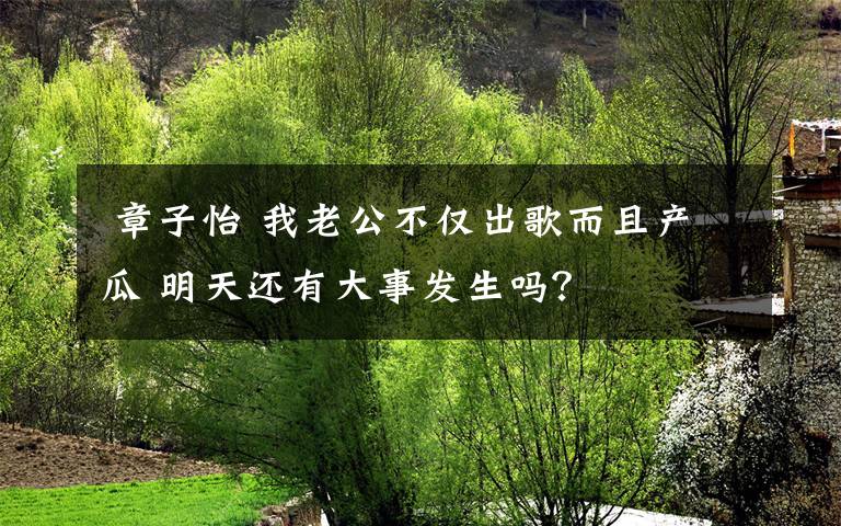  章子怡 我老公不僅出歌而且產(chǎn)瓜 明天還有大事發(fā)生嗎？