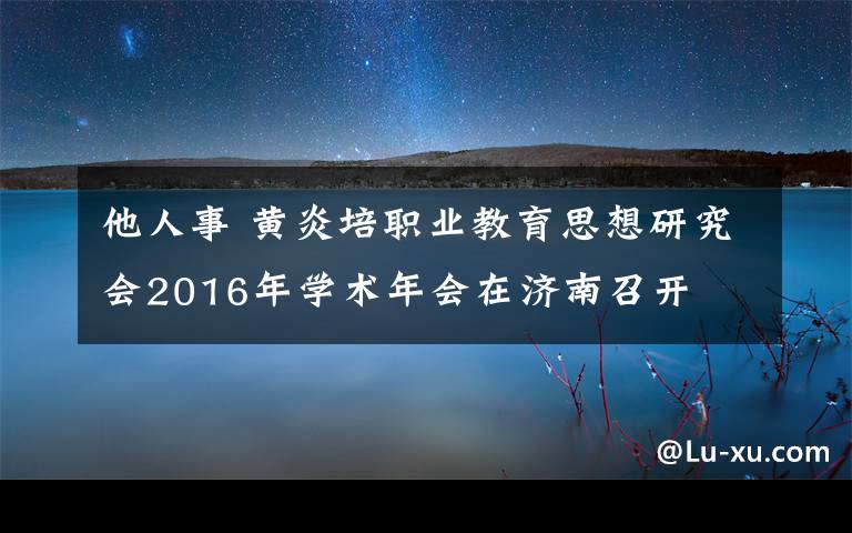 他人事 黃炎培職業(yè)教育思想研究會2016年學(xué)術(shù)年會在濟南召開