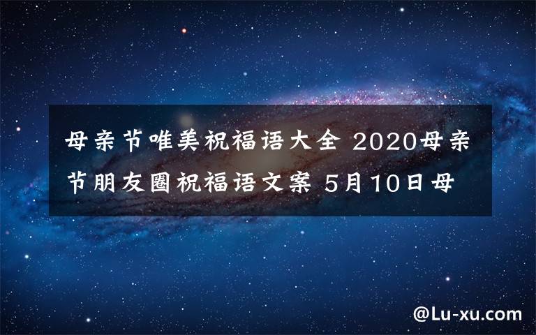 母親節(jié)唯美祝福語大全 2020母親節(jié)朋友圈祝福語文案 5月10日母親節(jié)送給媽媽的唯美句子