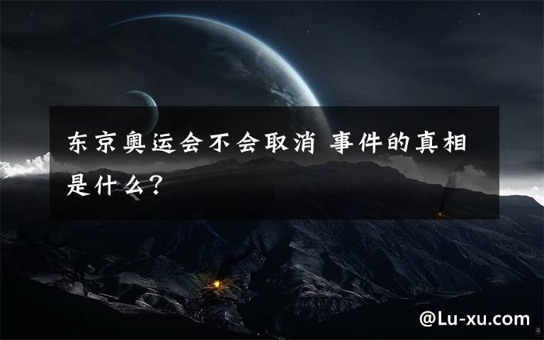 東京奧運(yùn)會(huì)不會(huì)取消 事件的真相是什么？