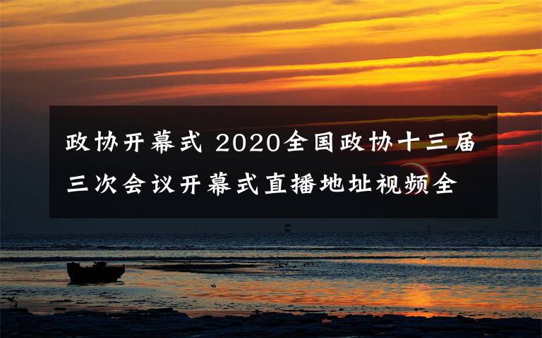 政協(xié)開幕式 2020全國政協(xié)十三屆三次會議開幕式直播地址視頻全程回放