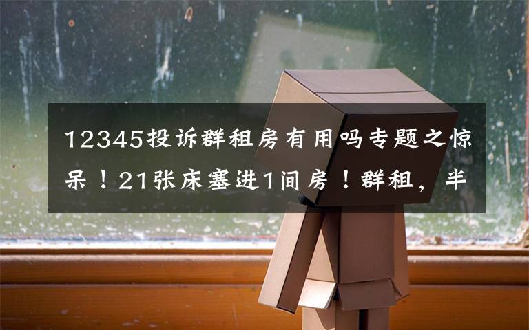 12345投訴群租房有用嗎專題之驚呆！21張床塞進1間房！群租，半年投訴19200多