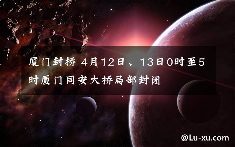 廈門封橋 4月12日、13日0時至5時廈門同安大橋局部封閉