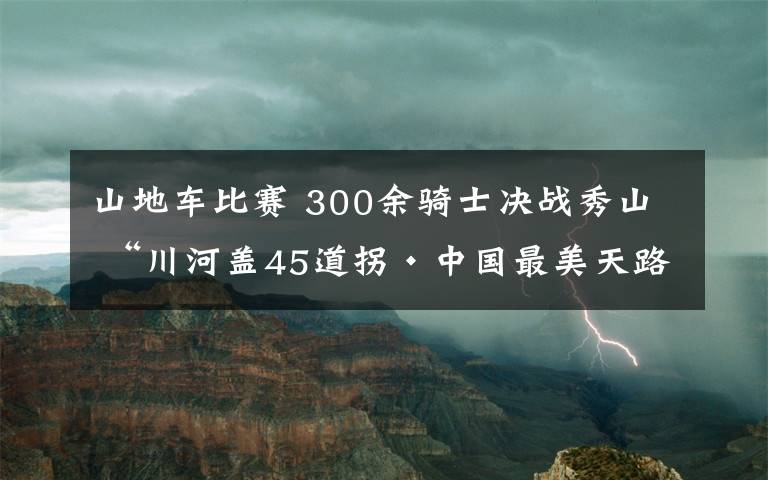 山地車比賽 300余騎士決戰(zhàn)秀山 “川河蓋45道拐·中國最美天路”山地自行車賽火熱開賽