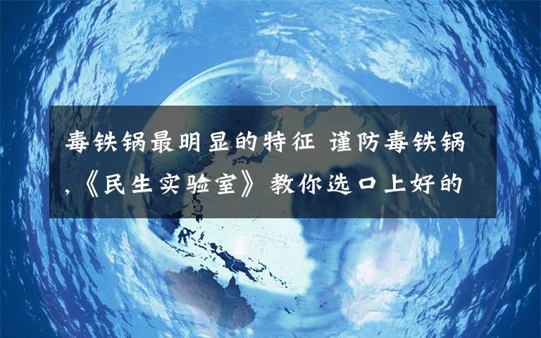 毒鐵鍋最明顯的特征 謹防毒鐵鍋,《民生實驗室》教你選口上好的鐵鍋