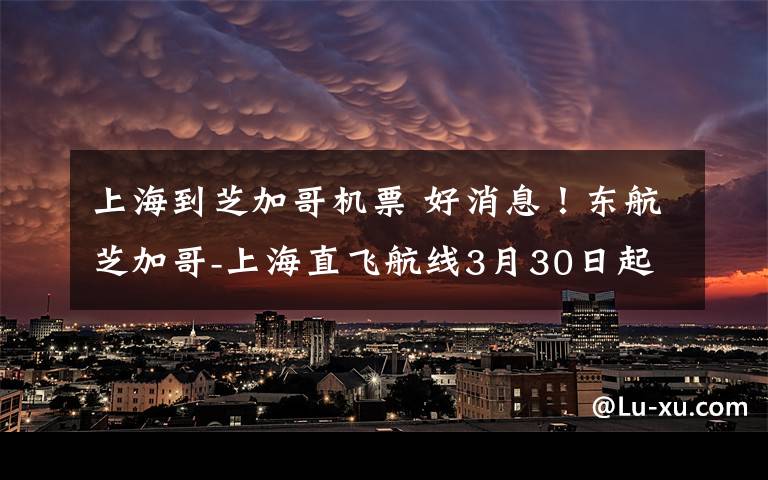 上海到芝加哥機(jī)票 好消息！東航芝加哥-上海直飛航線3月30日起逐步恢復(fù)正常！