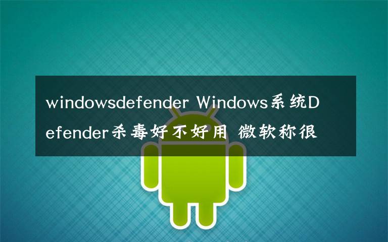 windowsdefender Windows系統(tǒng)Defender殺毒好不好用 微軟稱很優(yōu)秀