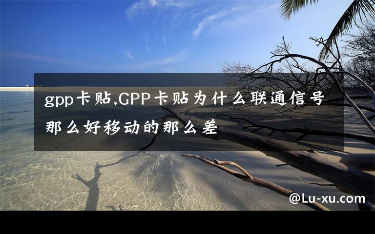 gpp卡貼,GPP卡貼為什么聯(lián)通信號那么好移動的那么差