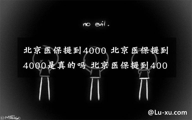 北京醫(yī)保提到4000 北京醫(yī)保提到4000是真的嗎 北京醫(yī)保提到4000怎么回事