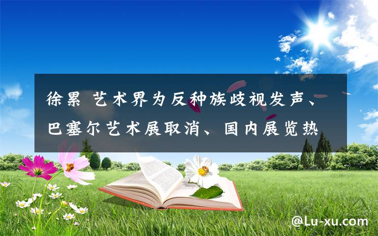 徐累 藝術界為反種族歧視發(fā)聲、巴塞爾藝術展取消、國內展覽熱度持續(xù)