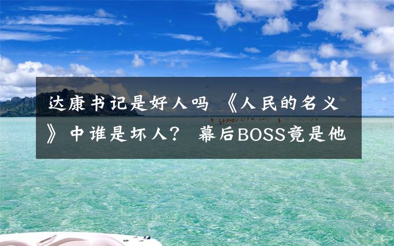 達(dá)康書(shū)記是好人嗎 《人民的名義》中誰(shuí)是壞人？ 幕后BOSS竟是他！