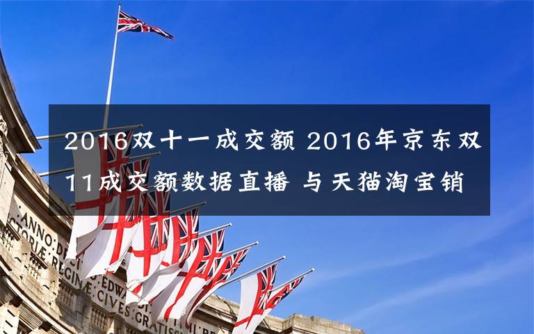 2016雙十一成交額 2016年京東雙11成交額數據直播 與天貓?zhí)詫氫N售額對比