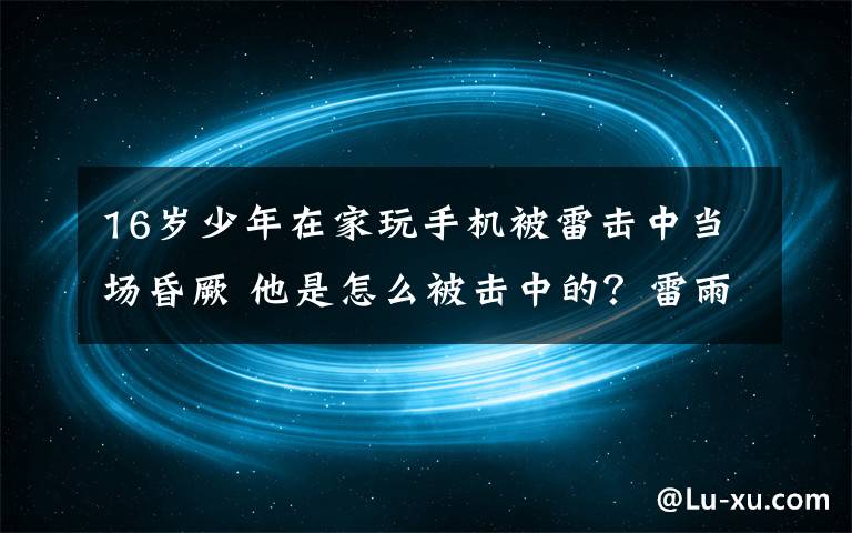 16歲少年在家玩手機(jī)被雷擊中當(dāng)場昏厥 他是怎么被擊中的？雷雨天氣應(yīng)該注意什么？