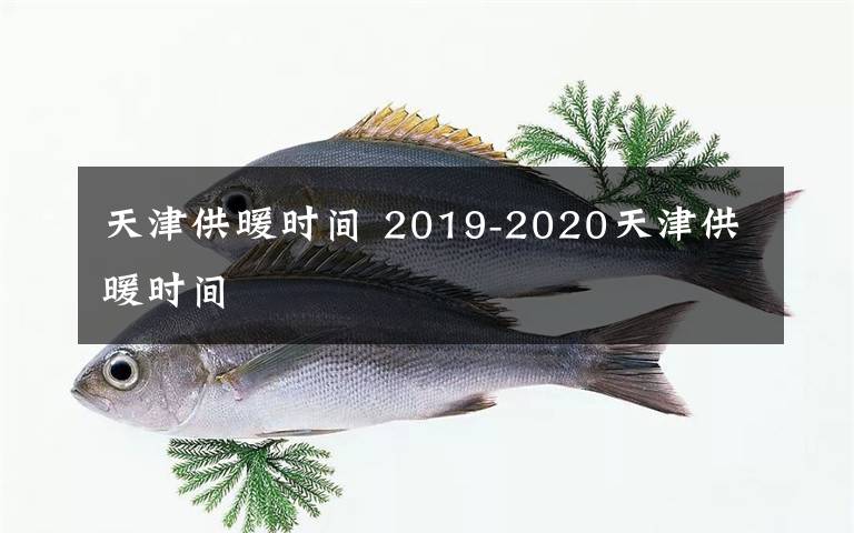 天津供暖時間 2019-2020天津供暖時間