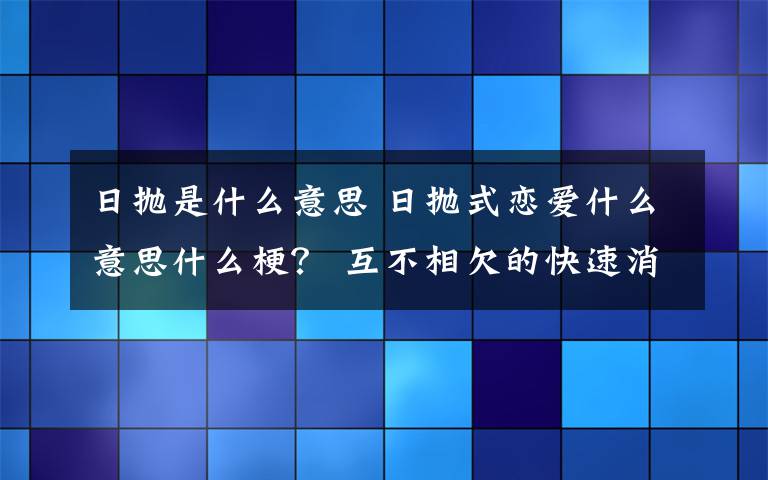 日拋是什么意思 日拋式戀愛什么意思什么梗？ 互不相欠的快速消費型戀愛了解一下