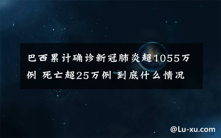 巴西累計確診新冠肺炎超1055萬例 死亡超25萬例 到底什么情況呢？