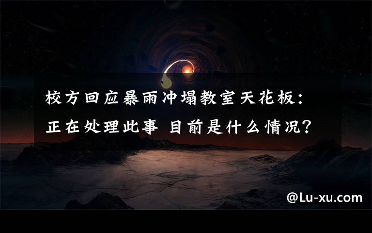 校方回應(yīng)暴雨沖塌教室天花板：正在處理此事 目前是什么情況？