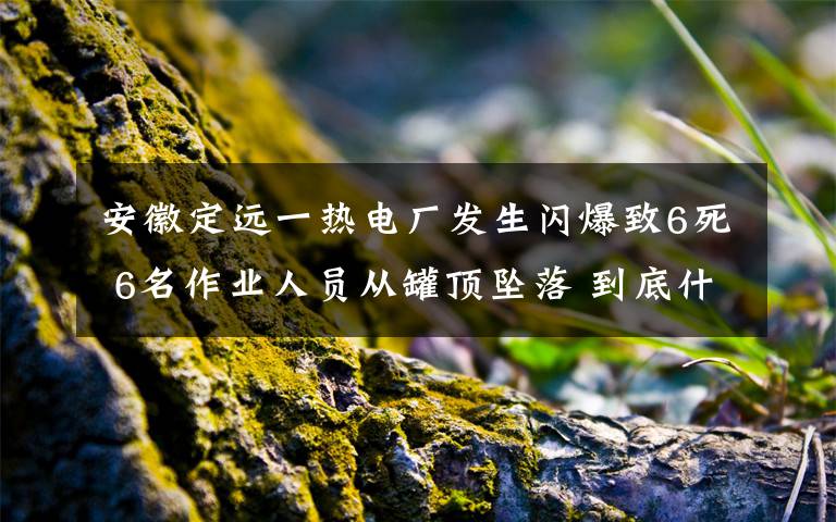 安徽定遠(yuǎn)一熱電廠發(fā)生閃爆致6死 6名作業(yè)人員從罐頂墜落 到底什么情況呢？