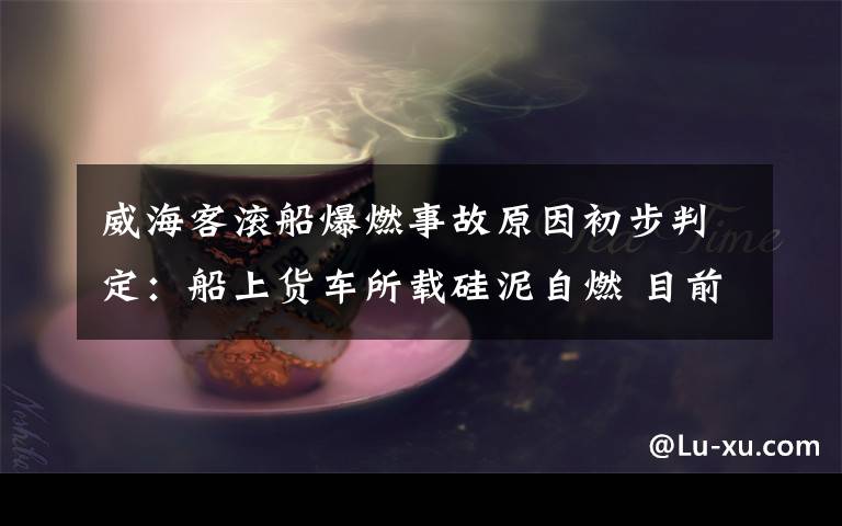 威?？蜐L船爆燃事故原因初步判定：船上貨車所載硅泥自燃 目前是什么情況？