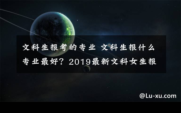 文科生報(bào)考的專業(yè) 文科生報(bào)什么專業(yè)最好？2019最新文科女生報(bào)考有前景專業(yè)推薦