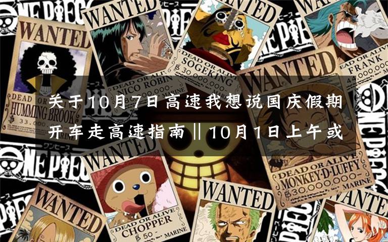 關(guān)于10月7日高速我想說國慶假期開車走高速指南‖10月1日上午或現(xiàn)道路擁堵高峰