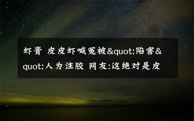 蝦膏 皮皮蝦喊冤被"陷害"人為注膠 網(wǎng)友:這絕對是皮皮蝦被黑的最慘的一次