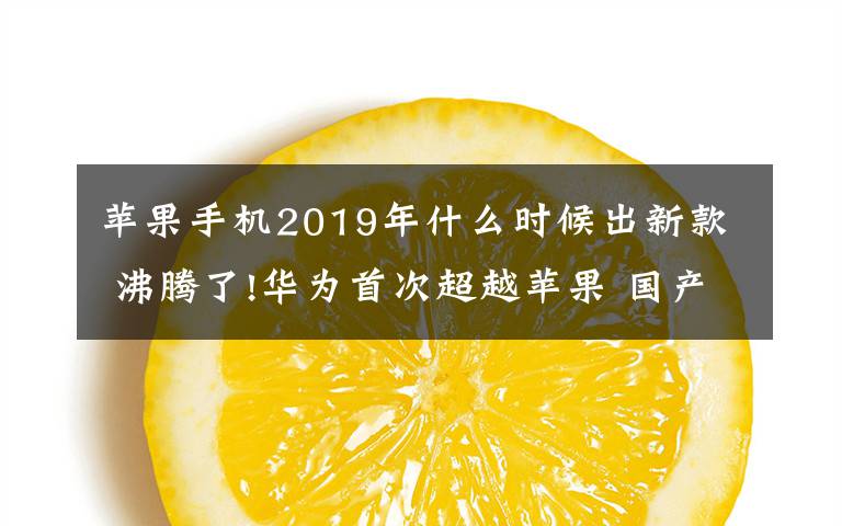 蘋果手機2019年什么時候出新款 沸騰了!華為首次超越蘋果 國產(chǎn)手機逆襲iphone新款什么時候出?