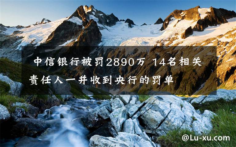  中信銀行被罰2890萬 14名相關(guān)責任人一并收到央行的罰單