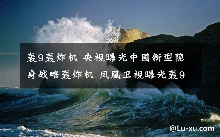 轟9轟炸機(jī) 央視曝光中國(guó)新型隱身戰(zhàn)略轟炸機(jī) 鳳凰衛(wèi)視曝光轟9照片