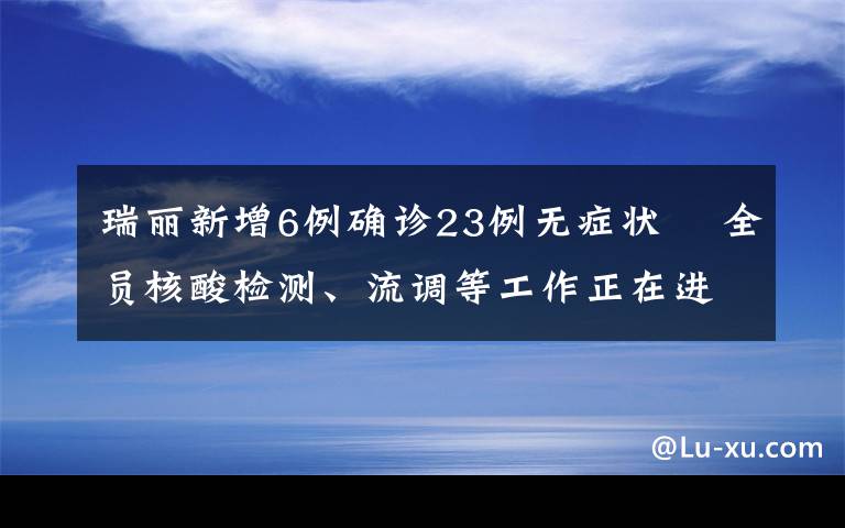 瑞麗新增6例確診23例無癥狀? 全員核酸檢測、流調(diào)等工作正在進(jìn)行中 事情經(jīng)過真相揭秘！