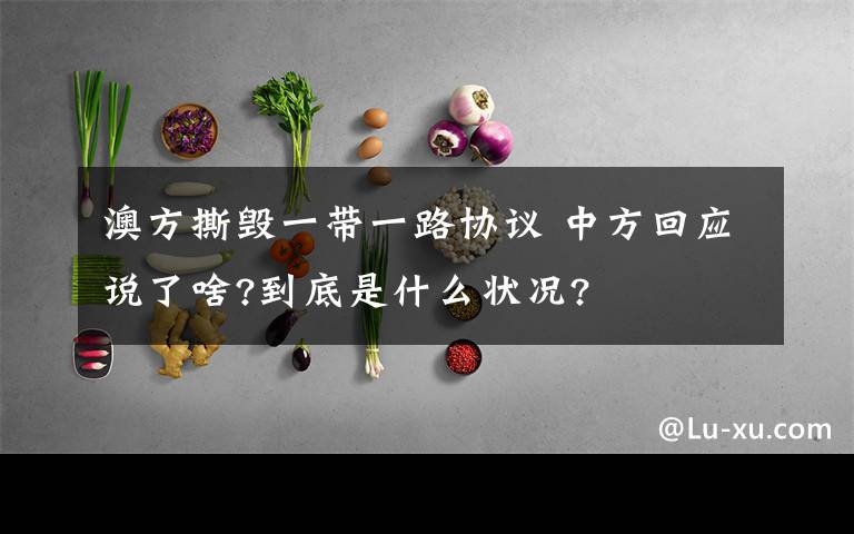 澳方撕毀一帶一路協(xié)議 中方回應(yīng)說(shuō)了啥?到底是什么狀況?