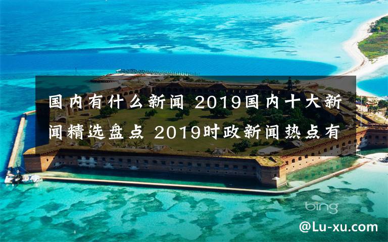 國內(nèi)有什么新聞 2019國內(nèi)十大新聞精選盤點(diǎn) 2019時(shí)政新聞熱點(diǎn)有哪些