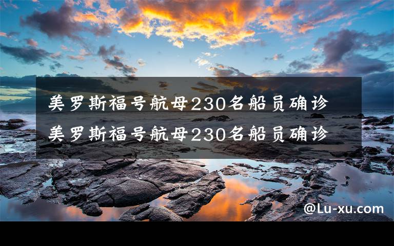 美羅斯福號航母230名船員確診 美羅斯福號航母230名船員確診 部分人員已被轉(zhuǎn)移上岸