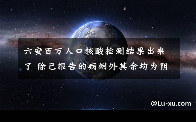 六安百萬人口核酸檢測結(jié)果出來了 除已報告的病例外其余均為陰性 這意味著什么?