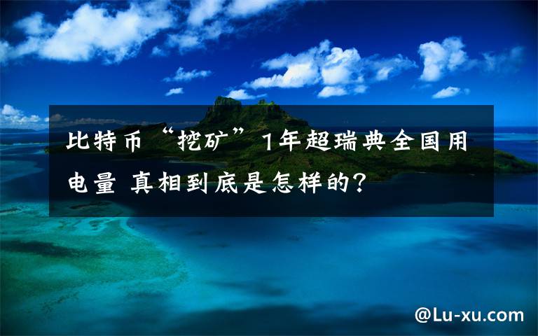 比特幣“挖礦”1年超瑞典全國用電量 真相到底是怎樣的？