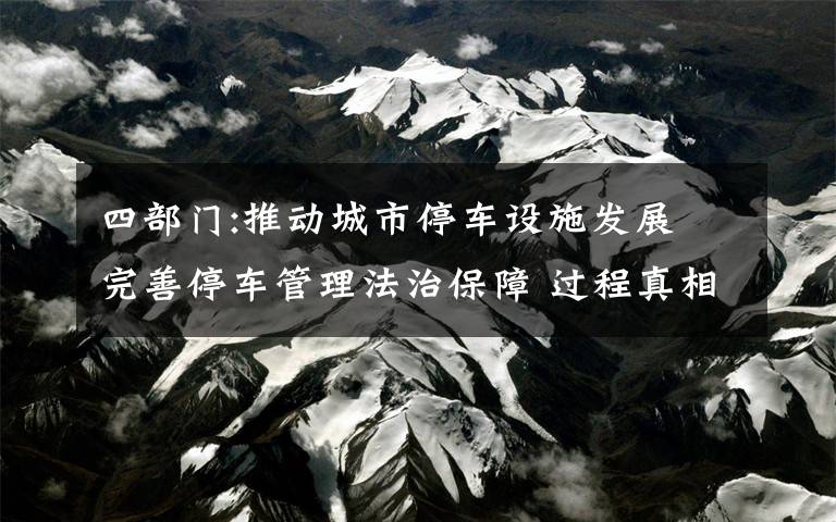 四部門:推動城市停車設(shè)施發(fā)展 完善停車管理法治保障 過程真相詳細揭秘！