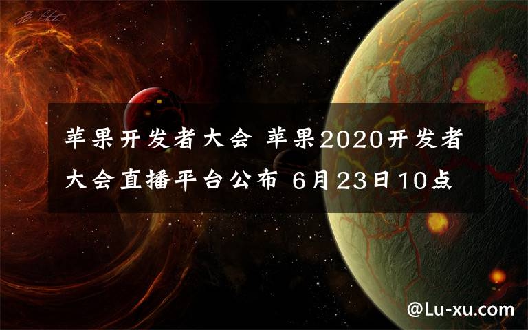 蘋(píng)果開(kāi)發(fā)者大會(huì) 蘋(píng)果2020開(kāi)發(fā)者大會(huì)直播平臺(tái)公布 6月23日10點(diǎn)有演講