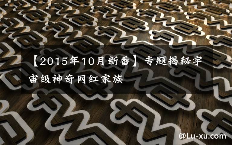 【2015年10月新番】專題揭秘宇宙級(jí)神奇網(wǎng)紅家族