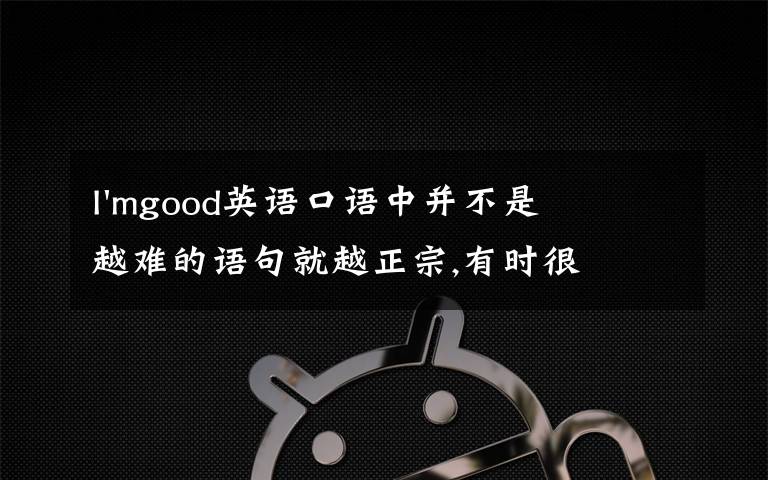 I'mgood英語(yǔ)口語(yǔ)中并不是越難的語(yǔ)句就越正宗,有時(shí)很