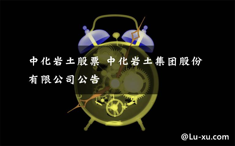 中化巖土股票 中化巖土集團(tuán)股份有限公司公告