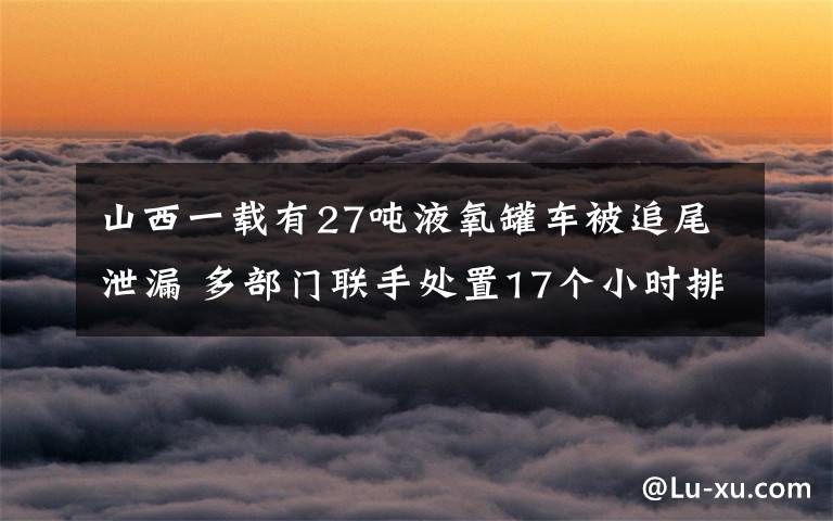 山西一載有27噸液氧罐車被追尾泄漏 多部門聯(lián)手處置17個(gè)小時(shí)排險(xiǎn) 事情的詳情始末是怎么樣了！