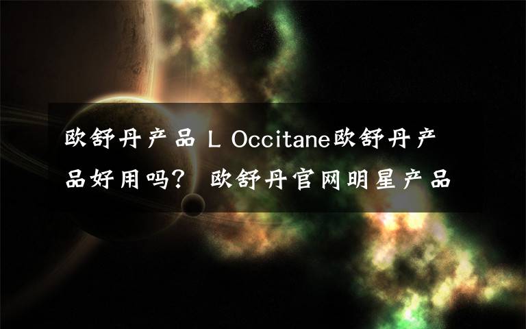 歐舒丹產(chǎn)品 L Occitane歐舒丹產(chǎn)品好用嗎？ 歐舒丹官網(wǎng)明星產(chǎn)品推薦