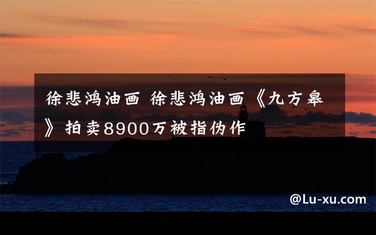 徐悲鴻油畫 徐悲鴻油畫《九方皋》拍賣8900萬被指?jìng)巫?> </div> <div   id=