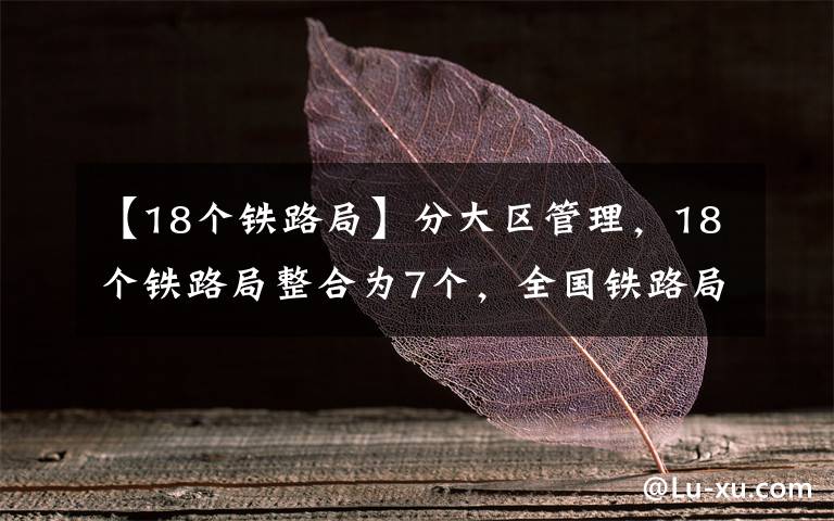 【18個鐵路局】分大區(qū)管理，18個鐵路局整合為7個，全國鐵路局區(qū)劃調(diào)整暢想