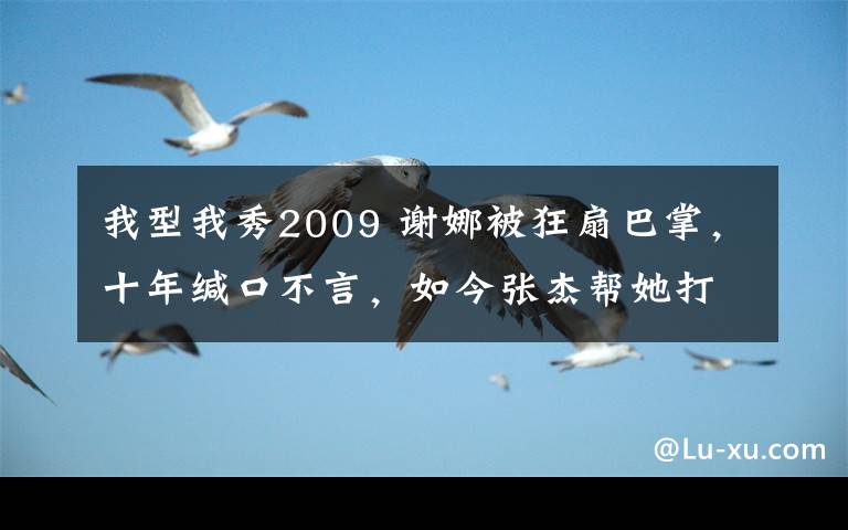 我型我秀2009 謝娜被狂扇巴掌，十年緘口不言，如今張杰幫她打回來卻被罵渣男