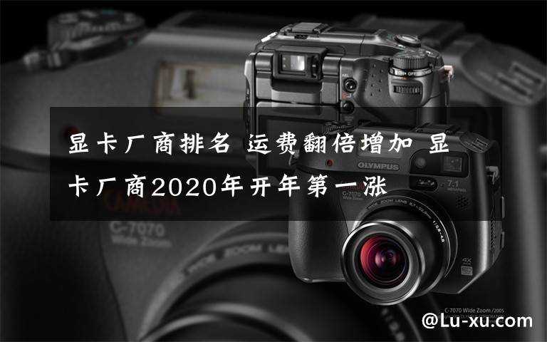 顯卡廠商排名 運費翻倍增加 顯卡廠商2020年開年第一漲