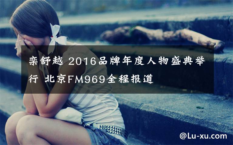 欒舒越 2016品牌年度人物盛典舉行 北京FM969全程報(bào)道