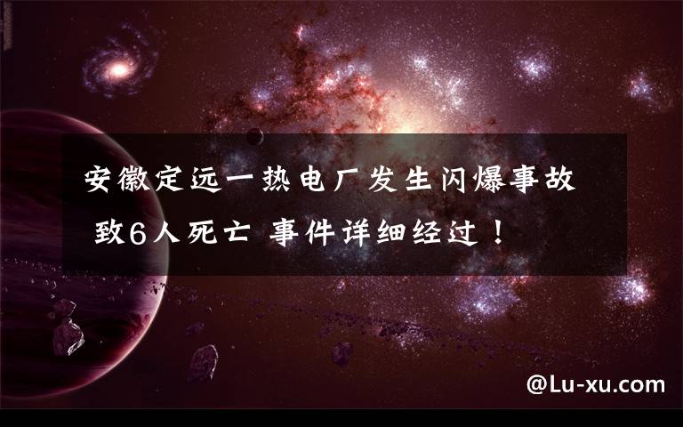 安徽定遠一熱電廠發(fā)生閃爆事故 致6人死亡 事件詳細經(jīng)過！